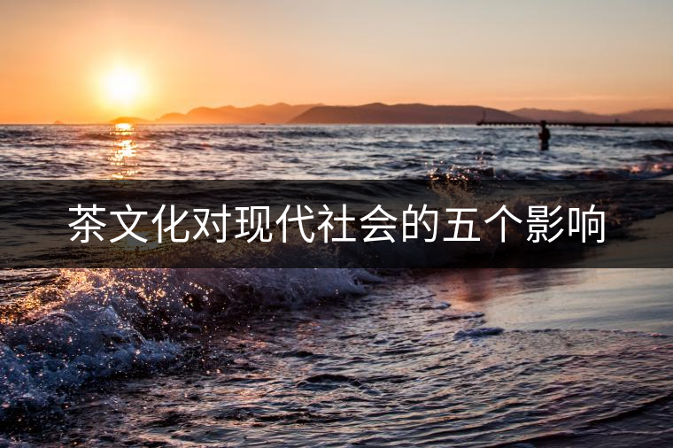 茶文化對(duì)現(xiàn)代社會(huì)的五個(gè)影響 茶文化對(duì)現(xiàn)代社會(huì)的五個(gè)影響