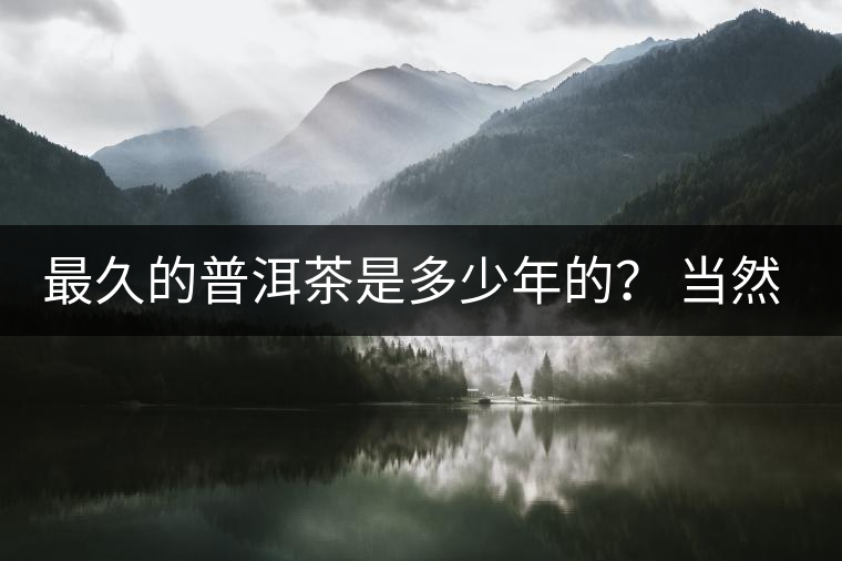 最久的普洱茶是多少年的？ 當(dāng)然是普洱茶里的“太上皇”