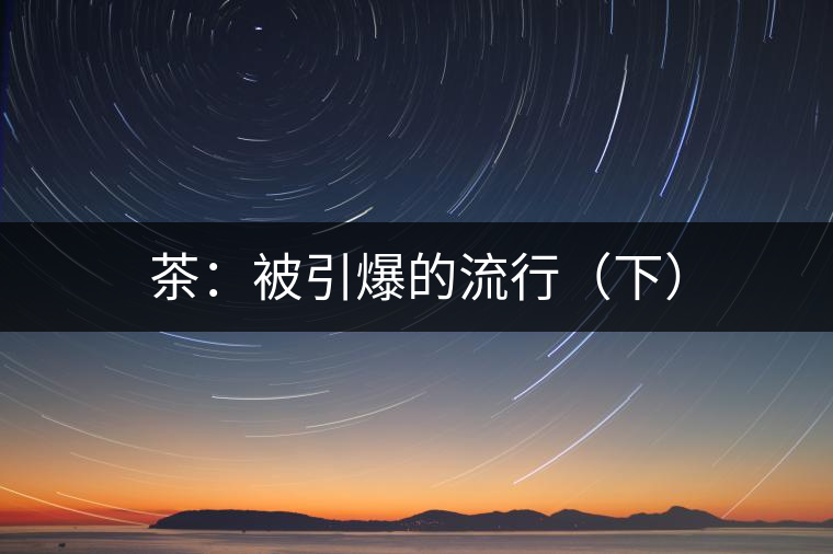 茶：被引爆的流行（下）