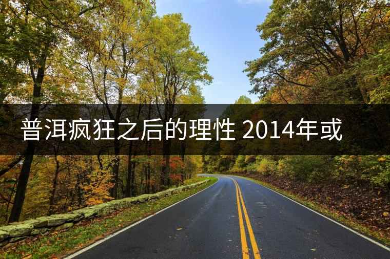普洱瘋狂之后的理性 2014年或?qū)⑹瞧斩璺炙畮X？