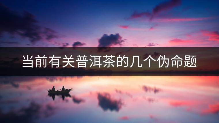 當(dāng)前有關(guān)普洱茶的幾個偽命題