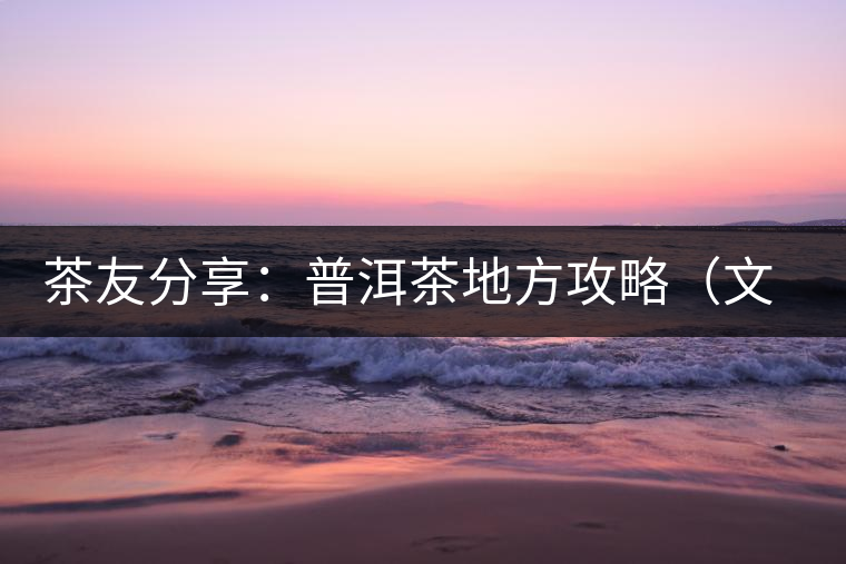 茶友分享:普洱茶地方攻略(文玩商家不能不懂的談資話(huà)題) 茶友分享:普洱茶地方攻略(文玩商家不能不懂的談資話(huà)題)