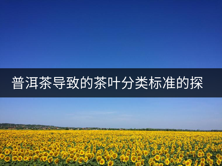 普洱茶導(dǎo)致的茶葉分類標(biāo)準(zhǔn)的探討 普洱茶導(dǎo)致的茶葉分類標(biāo)準(zhǔn)的探討
