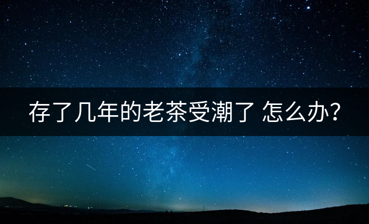 存了幾年的老茶受潮了 怎么辦？