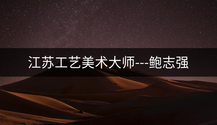 江蘇工藝美術大師---鮑志強
