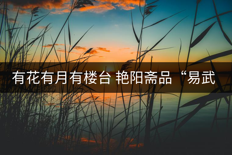 有花有月有樓臺(tái) 艷陽(yáng)齋品“易武春茶” 有花有月有樓臺(tái) 艷陽(yáng)齋品“易武春茶”