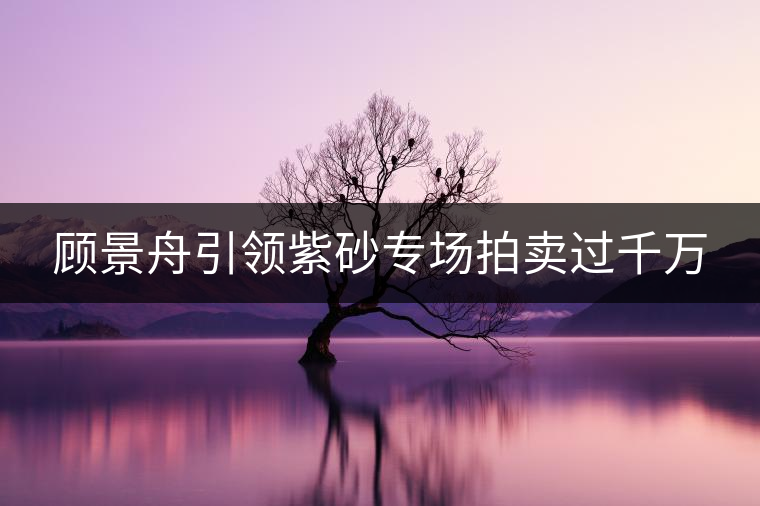 顧景舟引領(lǐng)紫砂專場(chǎng)拍賣過千萬