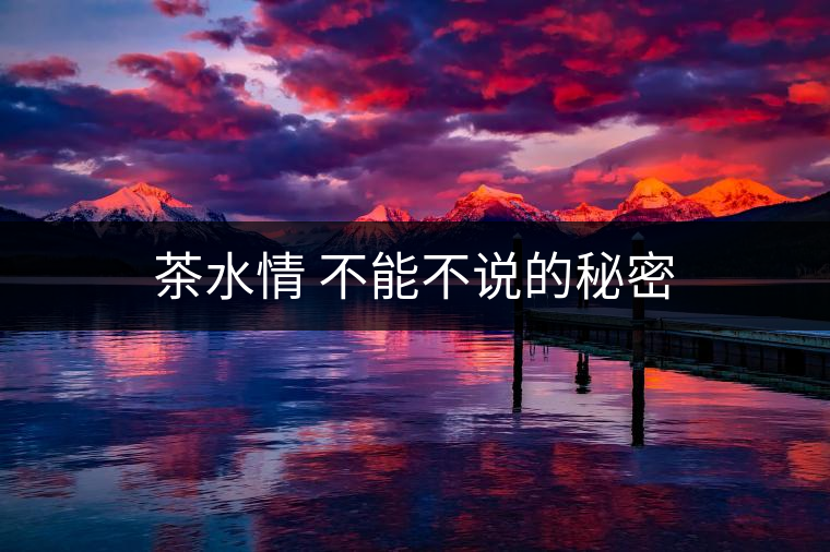 茶水情 不能不說(shuō)的秘密 茶水情 不能不說(shuō)的秘密