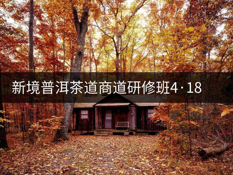 新境普洱茶道商道研修班4·18：象明鄉(xiāng)、曼松皇家古茶園！