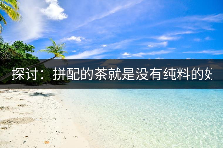 探討：拼配的茶就是沒(méi)有純料的好？