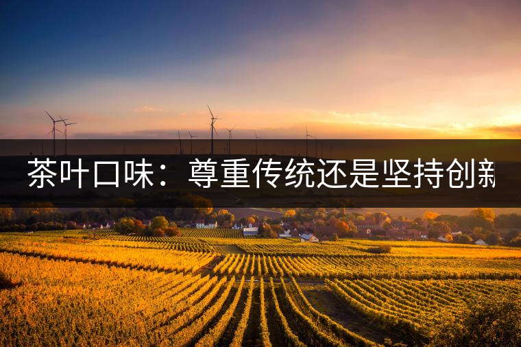 茶葉口味：尊重傳統(tǒng)還是堅持創(chuàng)新？