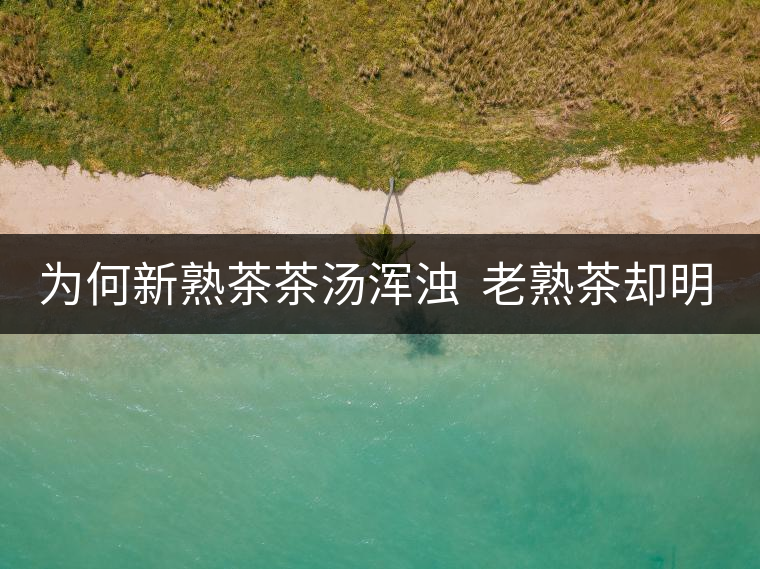 為何新熟茶茶湯渾濁  老熟茶卻明亮呢？