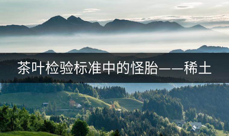 茶葉檢驗標準中的怪胎——稀土 茶葉檢驗標準中的怪胎——稀土