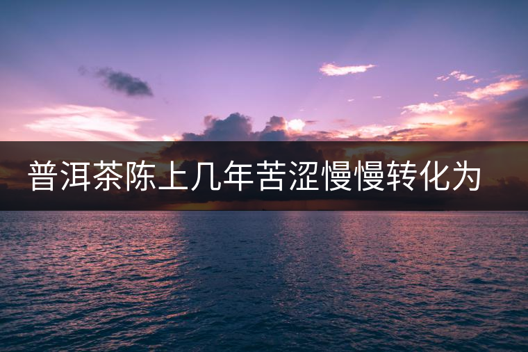 普洱茶陳上幾年苦澀慢慢轉(zhuǎn)化為甘甜