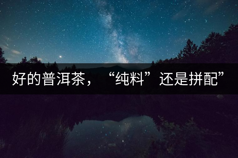 好的普洱茶，“純料”還是拼配”？