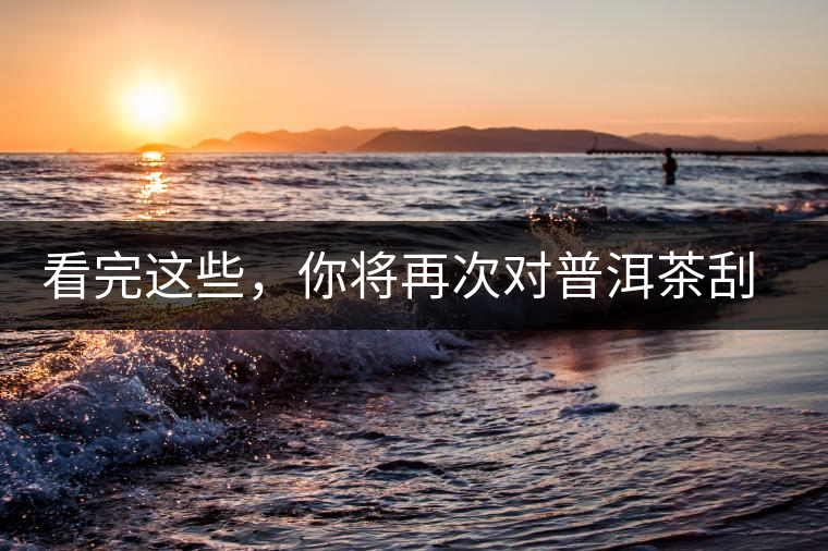 看完這些，你將再次對普洱茶刮目相看，太全了！