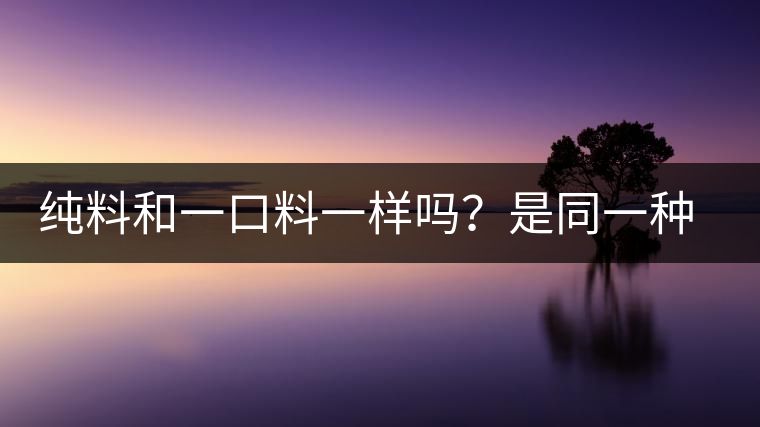 純料和一口料一樣嗎？是同一種茶嗎？