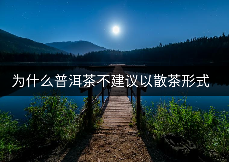 為什么普洱茶不建議以散茶形式存放？