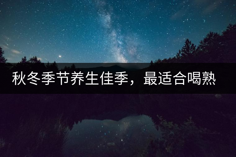 秋冬季節(jié)養(yǎng)生佳季，最適合喝熟茶