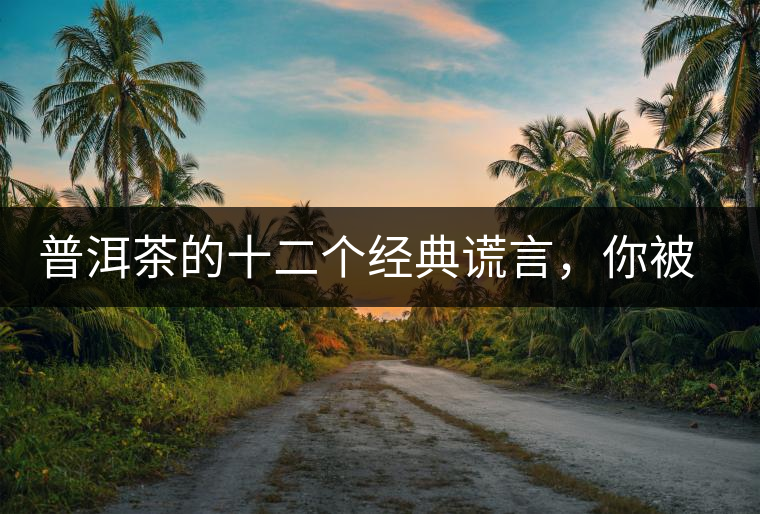 普洱茶的十二個經(jīng)典謊言，你被騙過幾個？
