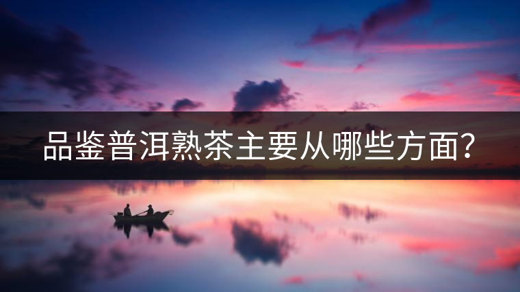 品鑒普洱熟茶主要從哪些方面? 品鑒普洱熟茶主要從哪些方面?