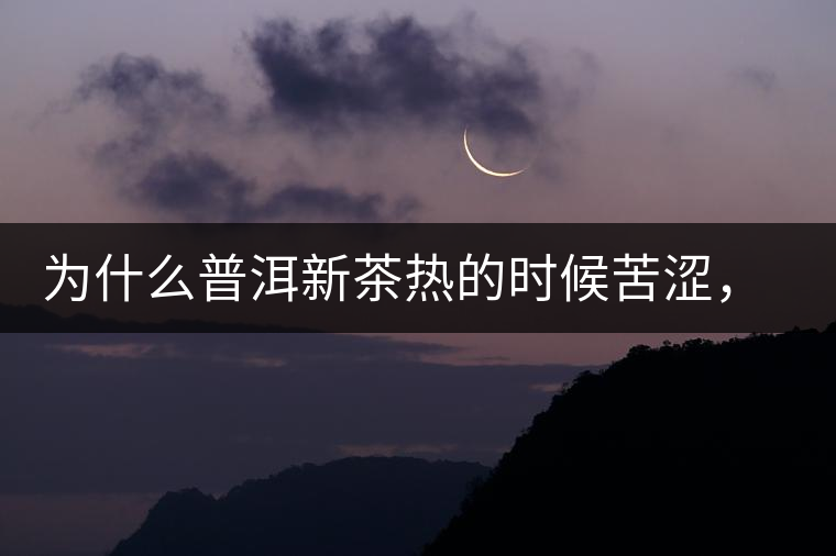 為什么普洱新茶熱的時候苦澀，溫的時候喝回甘？