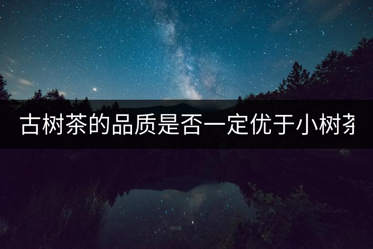 古樹(shù)茶的品質(zhì)是否一定優(yōu)于小樹(shù)茶？