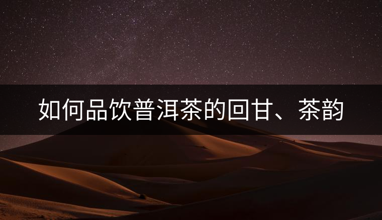 如何品飲普洱茶的回甘、茶韻