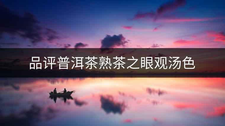 品評普洱茶熟茶之眼觀湯色
