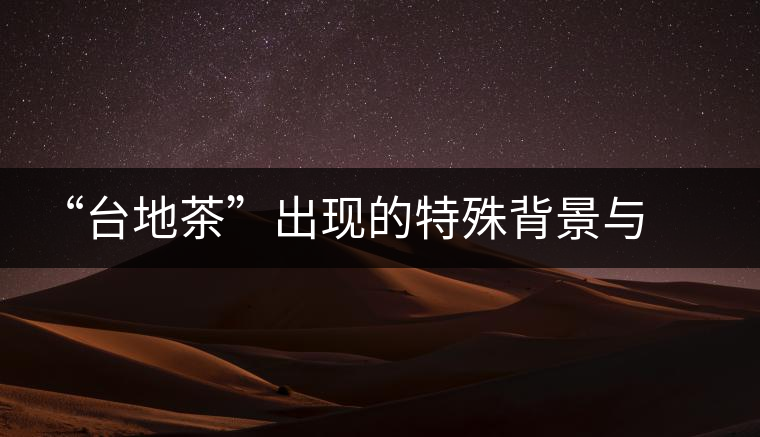 “臺地茶”出現(xiàn)的特殊背景與現(xiàn)狀 “臺地茶”出現(xiàn)的特殊背景與現(xiàn)狀