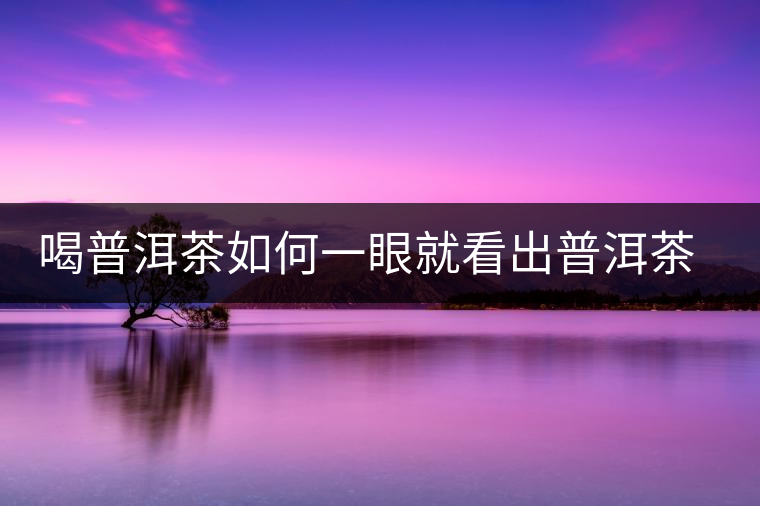 喝普洱茶如何一眼就看出普洱茶的優(yōu)劣？