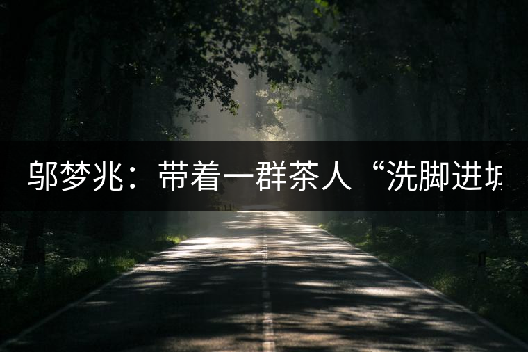 鄔夢兆：帶著一群茶人“洗腳進城”，贊！