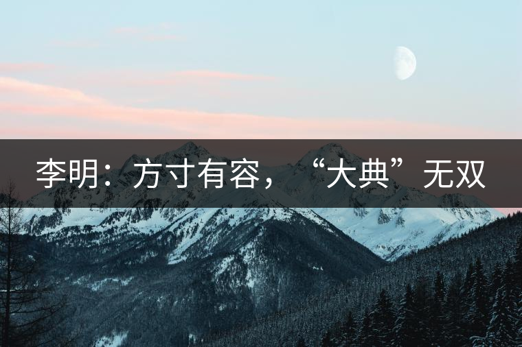 李明：方寸有容，“大典”無雙