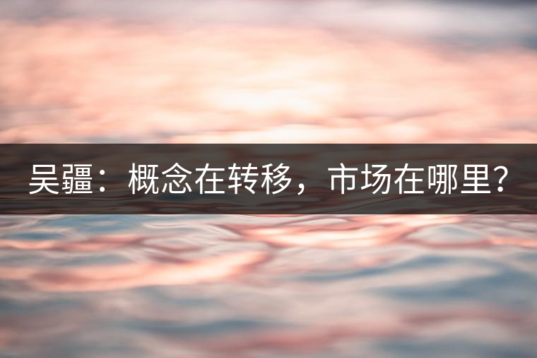吳疆：概念在轉(zhuǎn)移，市場(chǎng)在哪里？