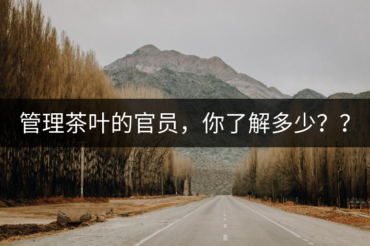 管理茶葉的官員，你了解多少？？