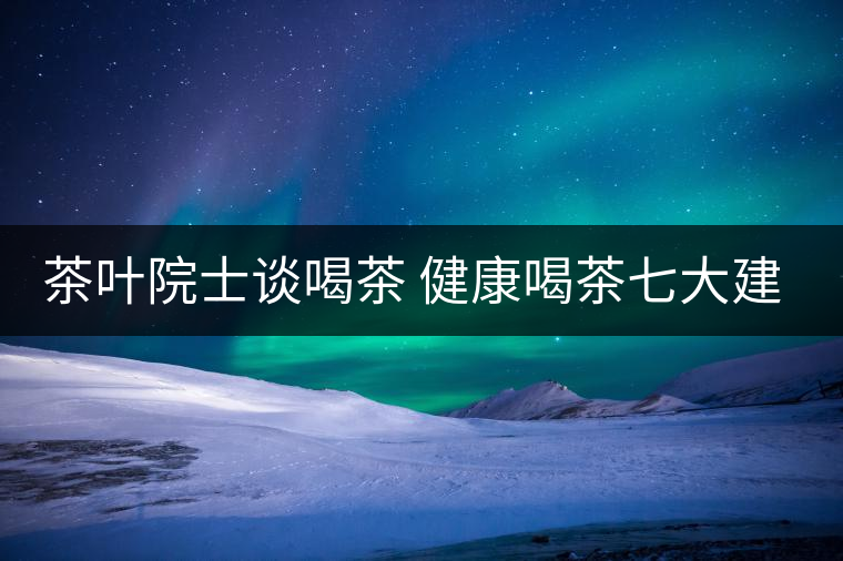 茶葉院士談喝茶 健康喝茶七大建議
