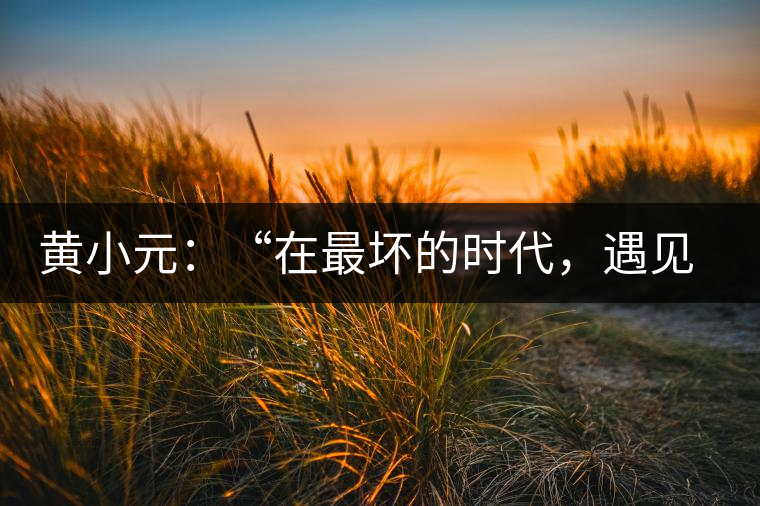 黃小元：“在最壞的時代，遇見剛剛開始的你”