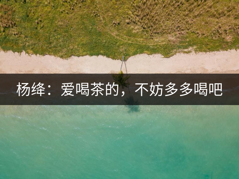 楊絳：愛喝茶的，不妨多多喝吧