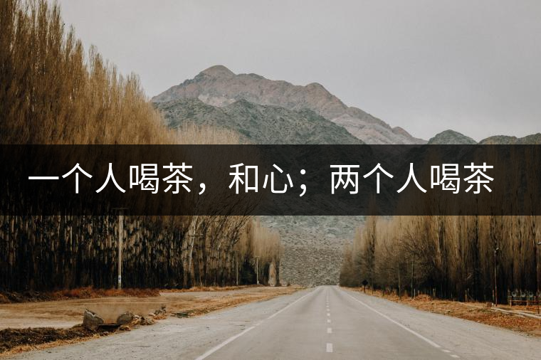 一個(gè)人喝茶，和心；兩個(gè)人喝茶，和順；一家人喝茶，和睦