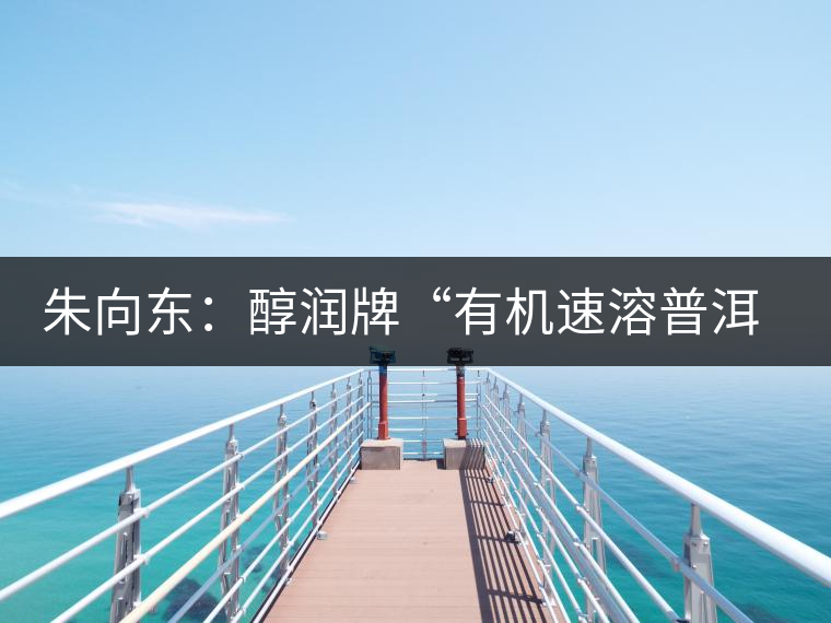 朱向東：醇潤牌“有機(jī)速溶普洱茶”人生