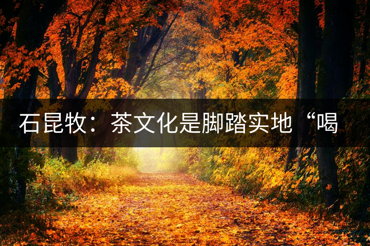 石昆牧:茶文化是腳踏實地“喝”出來的 石昆牧:茶文化是腳踏實地“喝”出來的