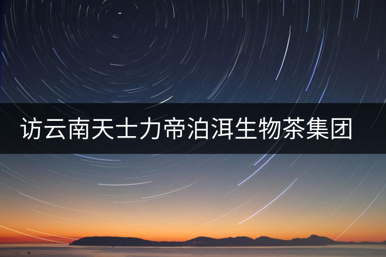 訪云南天士力帝泊洱生物茶集團(tuán)李長(zhǎng)文