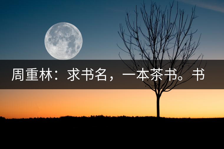 周重林：求書名，一本茶書。書名定后贈書閱讀