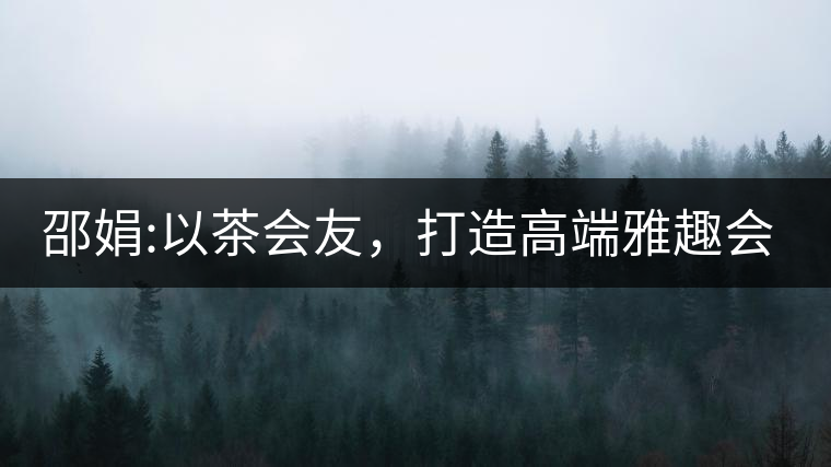邵娟:以茶會(huì)友，打造高端雅趣會(huì)所