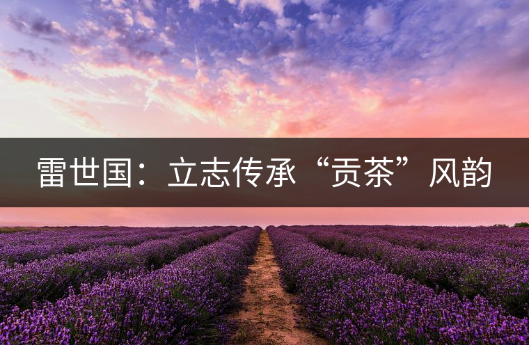 雷世國(guó):立志傳承“貢茶”風(fēng)韻 雷世國(guó):立志傳承“貢茶”風(fēng)韻