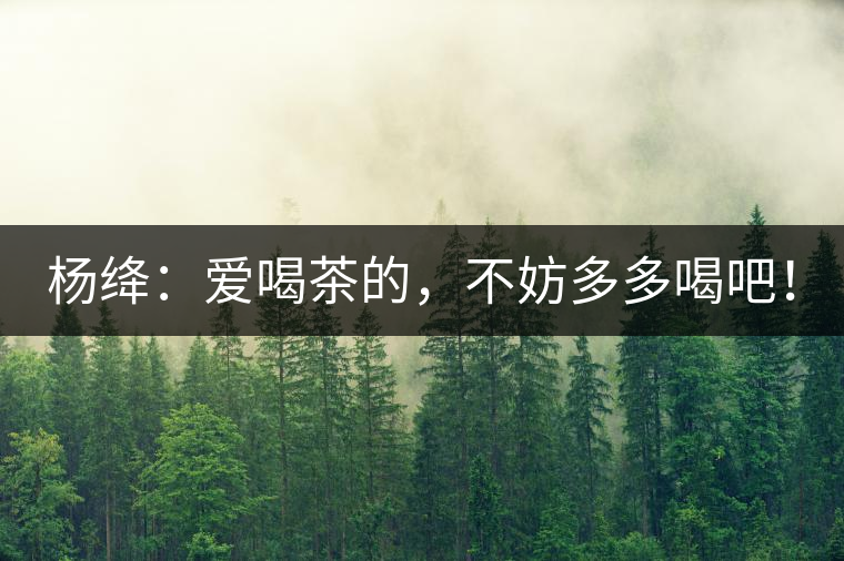 楊絳：愛喝茶的，不妨多多喝吧！