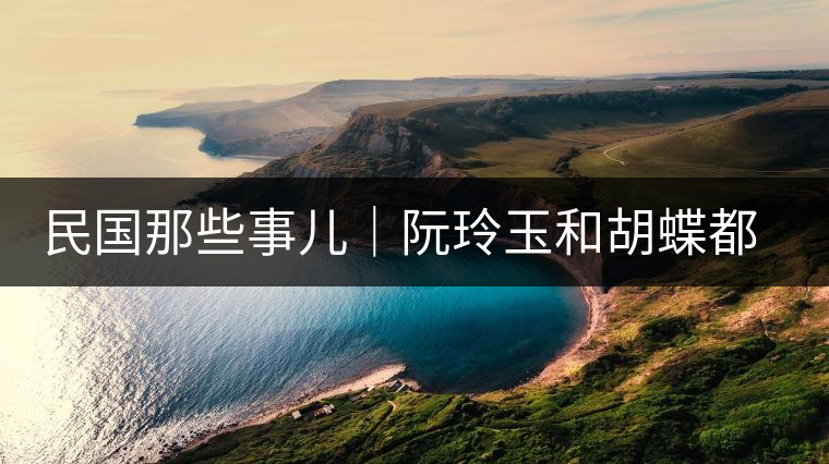 民國那些事兒｜阮玲玉和胡蝶都嫁給了茶商，結局為何差這么大？