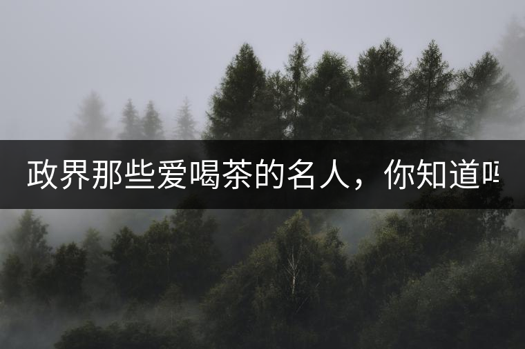 政界那些愛喝茶的名人，你知道嗎？
