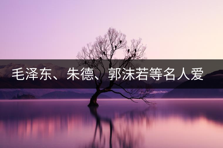毛澤東、朱德、郭沫若等名人愛(ài)茶的種種故事