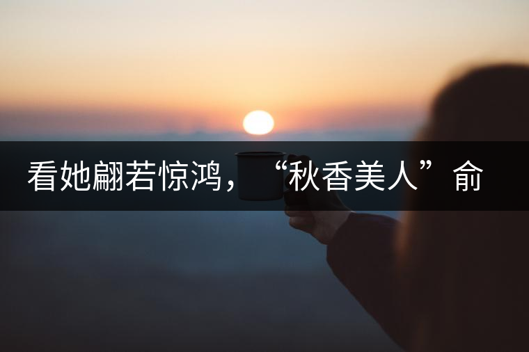 看她翩若驚鴻，“秋香美人”俞飛鴻與茶